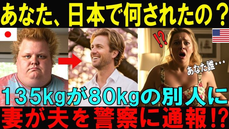 【海外の反応】「あなた、日本で何されたの？」日本から帰国した夫を妻が警察に通報⁉日本の〇〇の力で体重135kgのアメリカ人男性が80kgの別人にされて妻が発狂した奇跡の変身の真相【日本称賛】